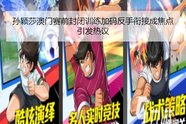孙颖莎澳门赛前封闭训练加码反手衔接成焦点引发热议